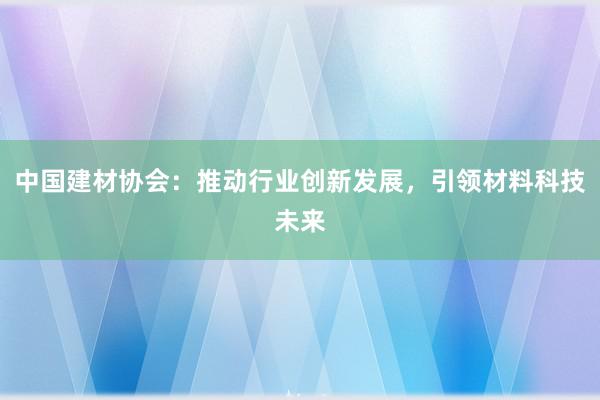 中国建材协会：推动行业创新发展，引领材料科技未来