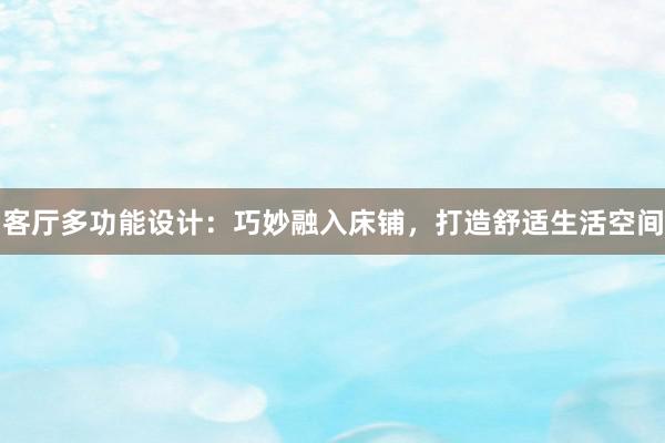 客厅多功能设计：巧妙融入床铺，打造舒适生活空间