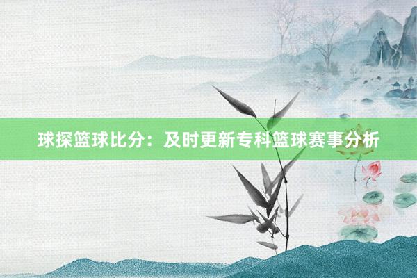 球探篮球比分：及时更新专科篮球赛事分析