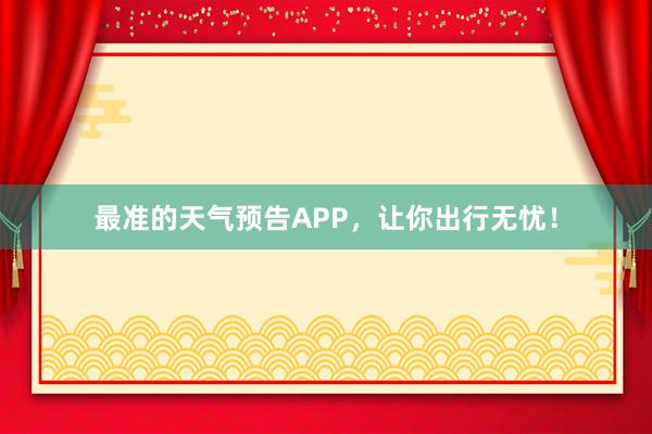 最准的天气预告APP，让你出行无忧！