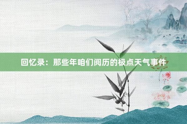 回忆录：那些年咱们阅历的极点天气事件