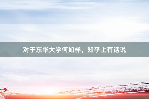 对于东华大学何如样，知乎上有话说