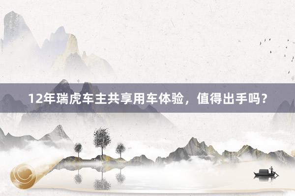 12年瑞虎车主共享用车体验，值得出手吗？