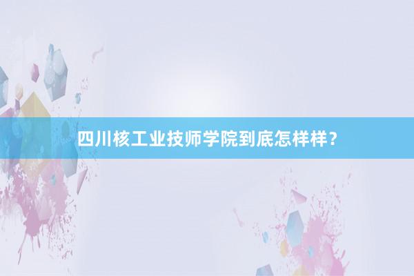 四川核工业技师学院到底怎样样？