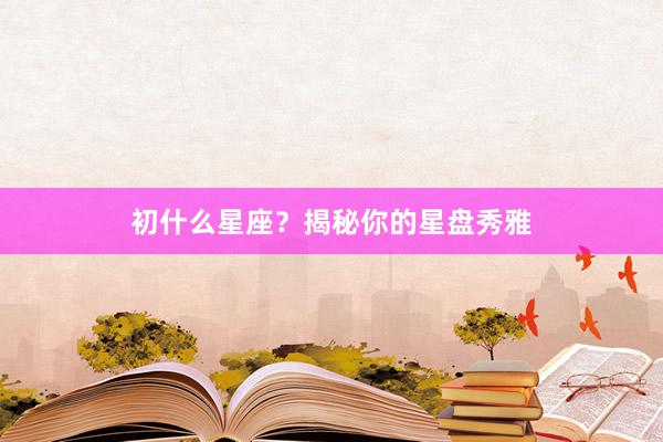 初什么星座？揭秘你的星盘秀雅