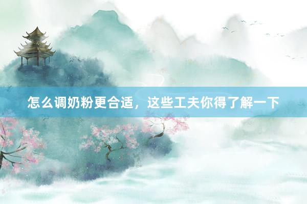 怎么调奶粉更合适，这些工夫你得了解一下