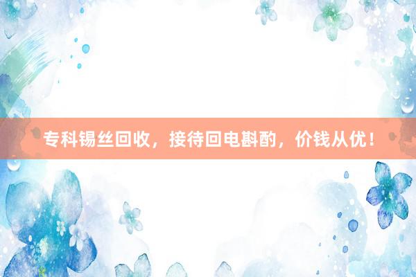 专科锡丝回收，接待回电斟酌，价钱从优！