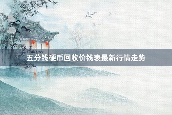五分钱硬币回收价钱表最新行情走势