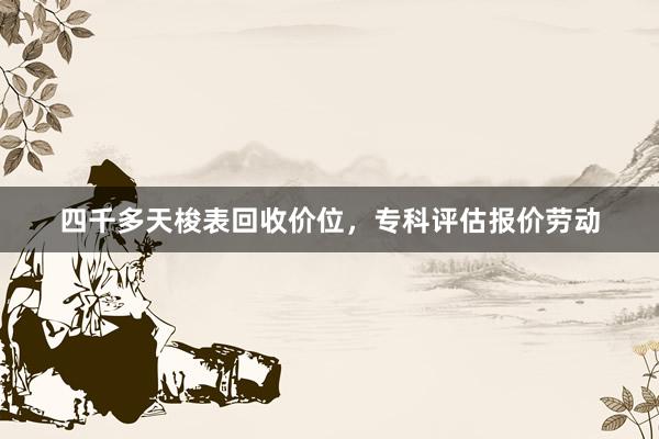 四千多天梭表回收价位，专科评估报价劳动